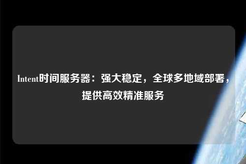 Intent時(shí)間服務(wù)器：強大穩定，全球多地域部署，提供高效精準服務(wù)