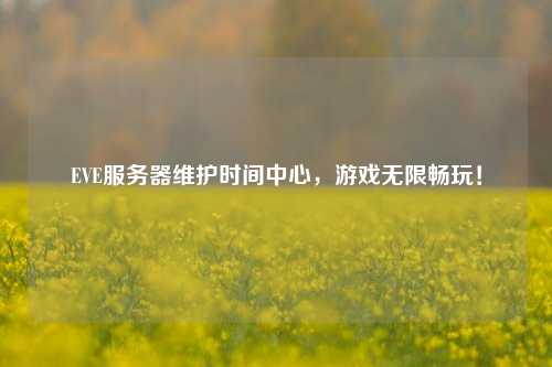 EVE服務(wù)器維護時(shí)間中心，游戲無(wú)限暢玩！