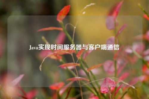 Java實(shí)現時(shí)間服務(wù)器與客戶(hù)端通信