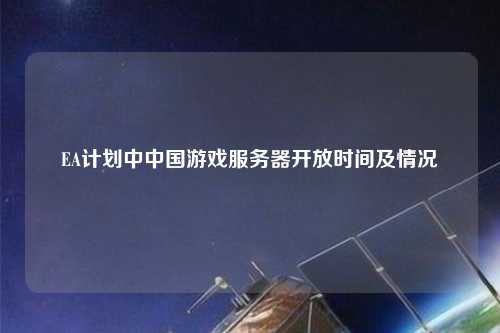 EA計劃中中國游戲服務(wù)器開(kāi)放時(shí)間及情況