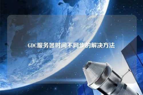 GDC服務(wù)器時(shí)間不同步的解決方法