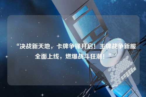 “決戰(zhàn)新天地，卡牌爭鋒開啟！王牌戰(zhàn)爭新服全面上線，燃爆戰(zhàn)斗狂潮！”