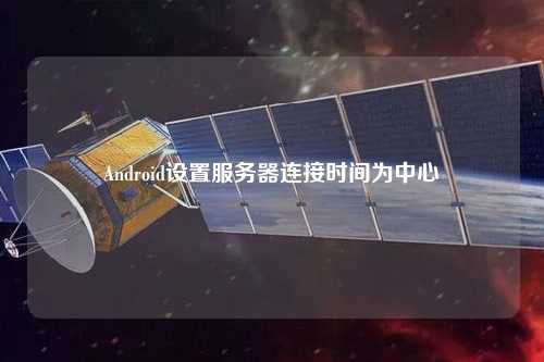 Android設置服務(wù)器連接時(shí)間為中心