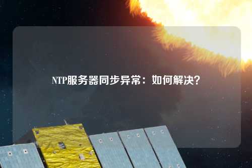 NTP服務(wù)器同步異常：如何解決？