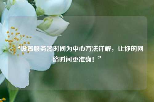 “設置服務(wù)器時(shí)間為中心方法詳解，讓你的網(wǎng)絡(luò )時(shí)間更準確！”