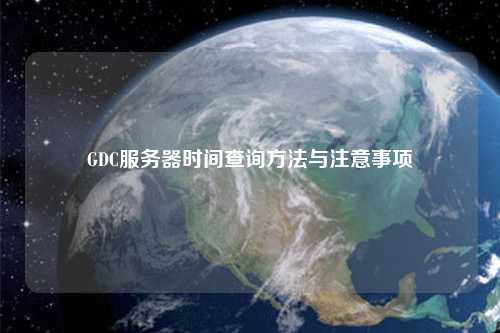 GDC服務(wù)器時(shí)間查詢(xún)方法與注意事項