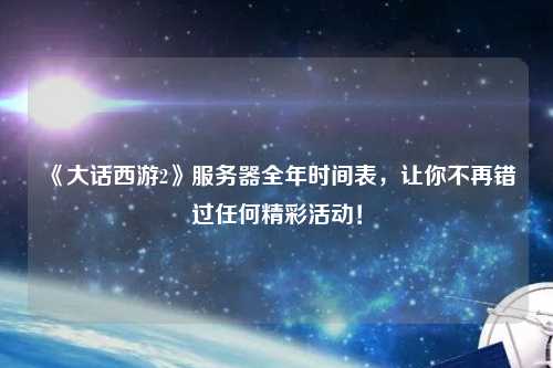 《大話(huà)西游2》服務(wù)器全年時(shí)間表，讓你不再錯過(guò)任何精彩活動(dòng)！