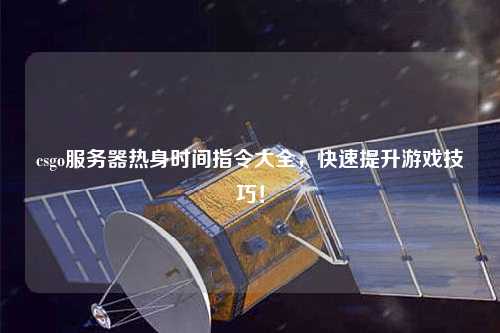 csgo服務(wù)器熱身時(shí)間指令大全，快速提升游戲技巧！