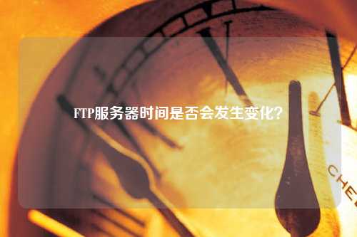 FTP服務(wù)器時(shí)間是否會(huì )發(fā)生變化？