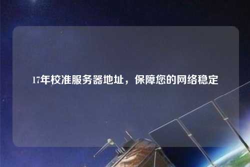 17年校準服務(wù)器地址，保障您的網(wǎng)絡(luò )穩定