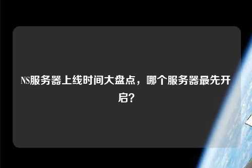 NS服務(wù)器上線(xiàn)時(shí)間大盤(pán)點(diǎn)，哪個(gè)服務(wù)器最先開(kāi)啟？