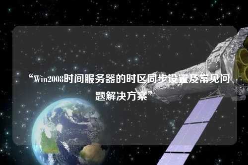 “Win2008時(shí)間服務(wù)器的時(shí)區同步設置及常見(jiàn)問(wèn)題解決方案”