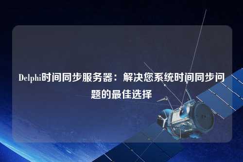 Delphi時(shí)間同步服務(wù)器：解決您系統時(shí)間同步問(wèn)題的最佳選擇