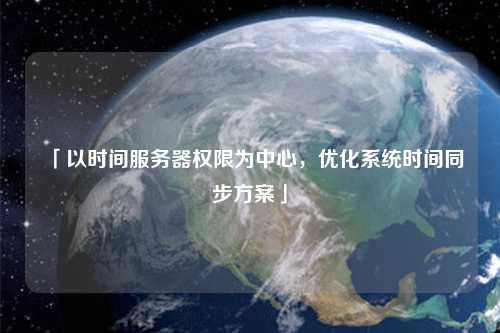 「以時(shí)間服務(wù)器權限為中心，優(yōu)化系統時(shí)間同步方案」