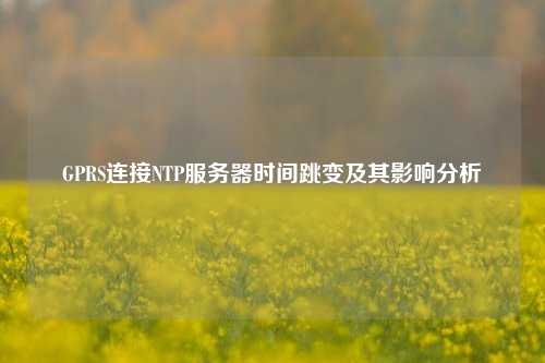 GPRS連接NTP服務(wù)器時(shí)間跳變及其影響分析