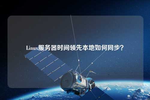 Linux服務(wù)器時(shí)間領(lǐng)先本地如何同步？