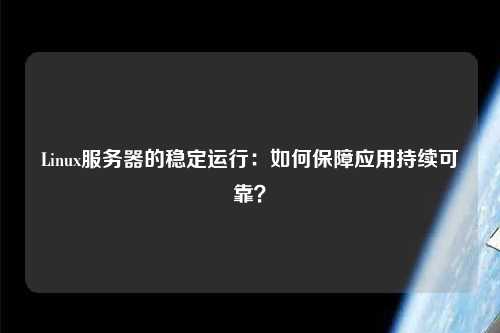 Linux服務(wù)器的穩定運行：如何保障應用持續可靠？