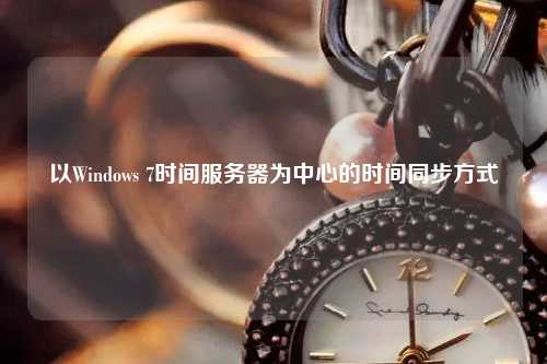 以Windows 7時(shí)間服務(wù)器為中心的時(shí)間同步方式