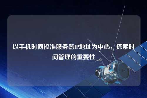 以手機時(shí)間校準服務(wù)器IP地址為中心，探索時(shí)間管理的重要性