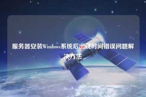 服務(wù)器安裝Windows系統后出現時(shí)間錯誤問(wèn)題解決方法