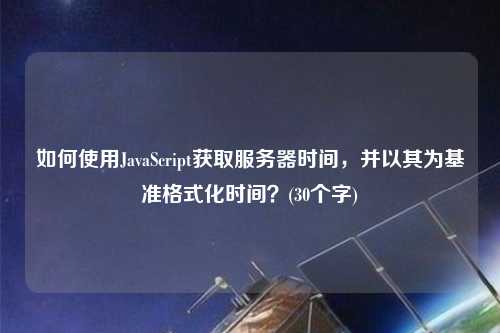 如何使用JavaScript獲取服務(wù)器時(shí)間，并以其為基準格式化時(shí)間？(30個(gè)字)