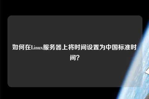 如何在Linux服務(wù)器上將時(shí)間設置為中國標準時(shí)間？