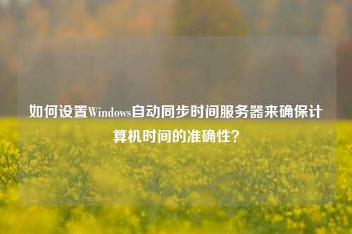 如何設置Windows自動(dòng)同步時(shí)間服務(wù)器來(lái)確保計算機時(shí)間的準確性？