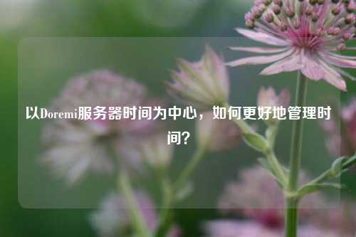 以Doremi服務(wù)器時(shí)間為中心，如何更好地管理時(shí)間？