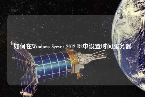 如何在Windows Server 2012 R2中設置時(shí)間服務(wù)器