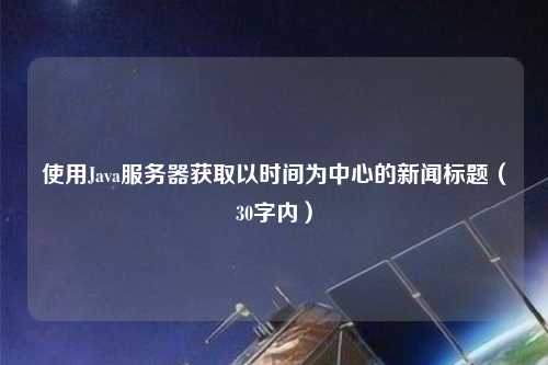 使用Java服務(wù)器獲取以時(shí)間為中心的新聞標題（30字內）