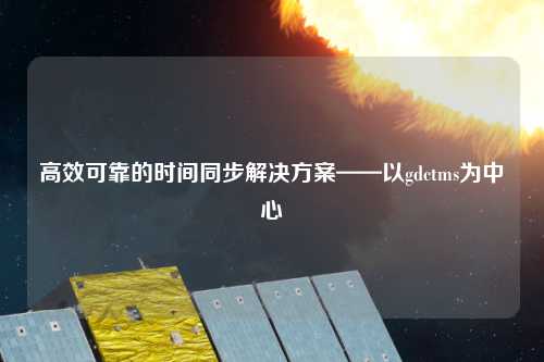 高效可靠的時(shí)間同步解決方案——以gdctms為中心