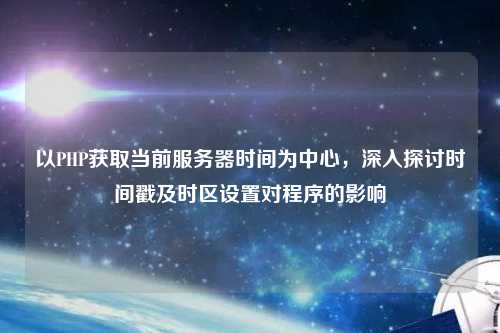 以PHP獲取當前服務(wù)器時(shí)間為中心，深入探討時(shí)間戳及時(shí)區設置對程序的影響