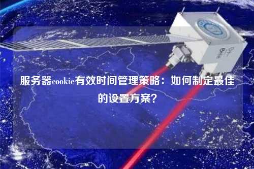 服務(wù)器cookie有效時(shí)間管理策略：如何制定最佳的設置方案？