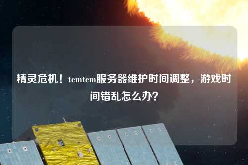 精靈危機！temtem服務(wù)器維護時(shí)間調整，游戲時(shí)間錯亂怎么辦？