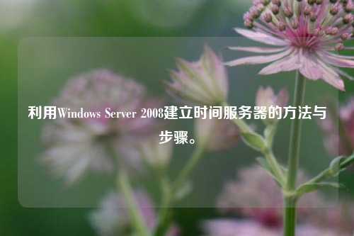 利用Windows Server 2008建立時(shí)間服務(wù)器的方法與步驟。