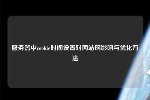 服務(wù)器中cookie時(shí)間設置對網(wǎng)站的影響與優(yōu)化方法