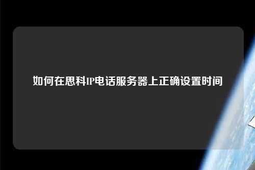 如何在思科IP電話(huà)服務(wù)器上正確設置時(shí)間