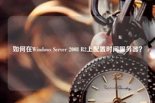 如何在Windows Server 2008 R2上配置時(shí)間服務(wù)器？