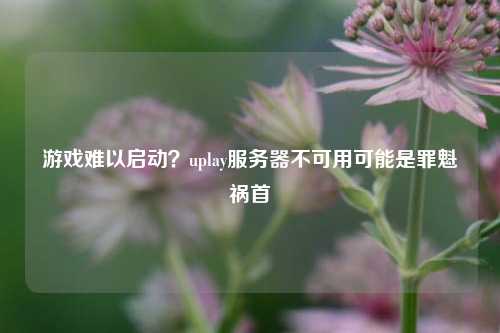 游戲難以啟動(dòng)？uplay服務(wù)器不可用可能是罪魁禍首