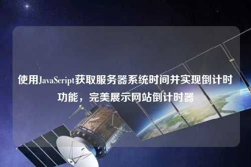 使用JavaScript獲取服務(wù)器系統時(shí)間并實(shí)現倒計時(shí)功能，完美展示網(wǎng)站倒計時(shí)器