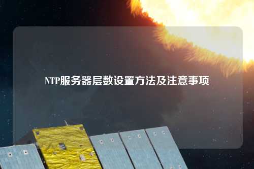 NTP服務(wù)器層數設置方法及注意事項