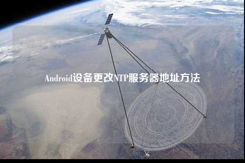 Android設備更改NTP服務(wù)器地址方法