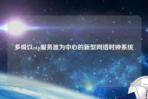 多級以ntp服務(wù)器為中心的新型網(wǎng)絡(luò )時(shí)鐘系統