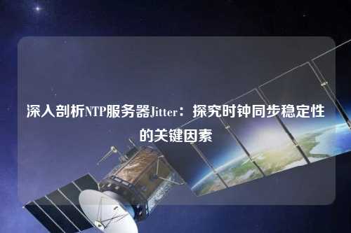 深入剖析NTP服務(wù)器Jitter：探究時(shí)鐘同步穩定性的關(guān)鍵因素