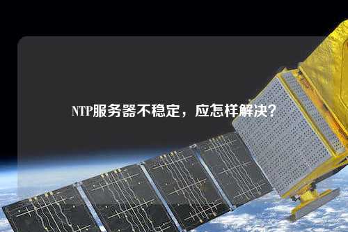 NTP服務(wù)器不穩定，應怎樣解決？