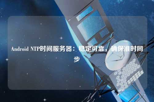 Android NTP時(shí)間服務(wù)器：穩定可靠，確保準時(shí)同步