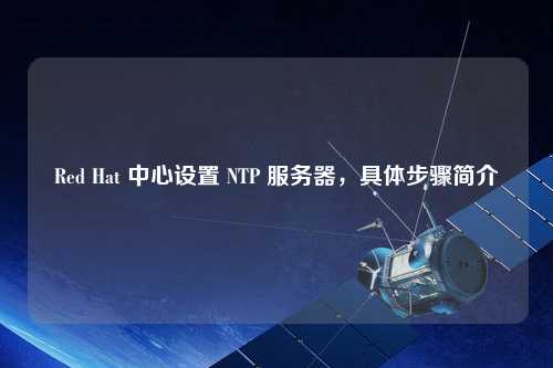 Red Hat 中心設置 NTP 服務(wù)器，具體步驟簡(jiǎn)介