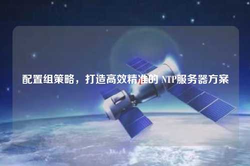 配置組策略，打造高效精準的 NTP服務(wù)器方案