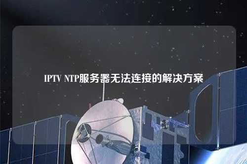 IPTV NTP服務(wù)器無(wú)法連接的解決方案