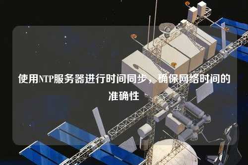 使用NTP服務(wù)器進行時間同步，確保網(wǎng)絡(luò)時間的準確性